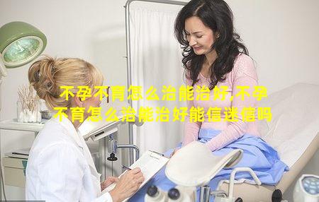 不孕不育怎么治能治好,不孕不育怎么治能治好能信迷信吗