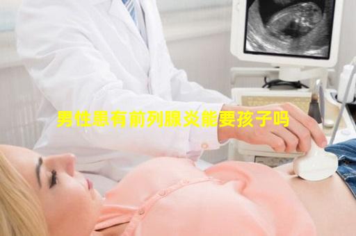 男性患有前列腺炎能要孩子吗