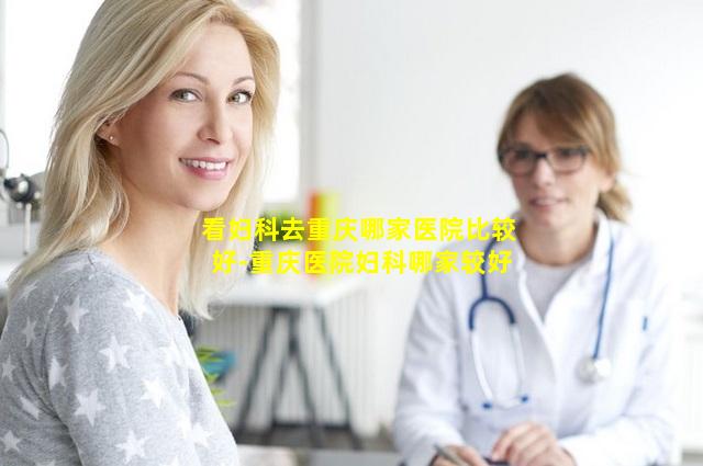 看妇科去重庆哪家医院比较好-重庆医院妇科哪家较好