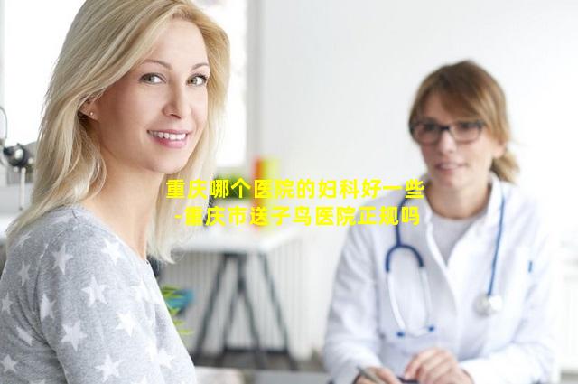 重庆哪个医院的妇科好一些-重庆市送子鸟医院正规吗