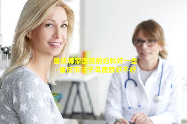 重庆哪家医院的妇科好一些-重庆市送子鸟医院好不好