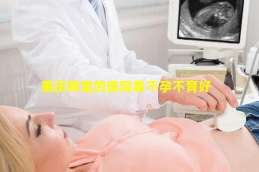 重庆哪里的医院看不孕不育好