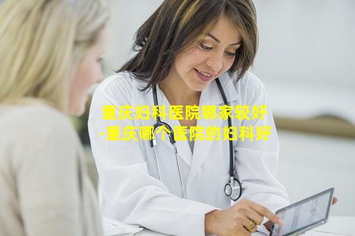 重庆妇科医院哪家较好-重庆哪个医院的妇科好