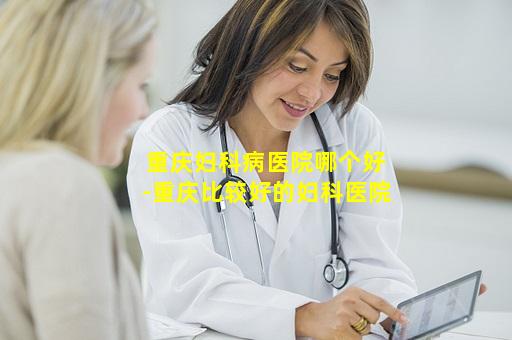 重庆妇科病医院哪个好-重庆比较好的妇科医院
