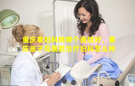 重庆看妇科病哪个医院好，重庆送子鸟医院治疗妇科怎么样