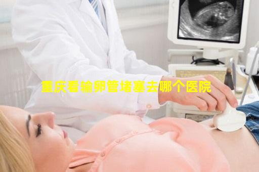重庆看输卵管堵塞去哪个医院